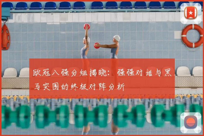 欧冠八强分组揭晓：强强对话与黑马突围的终极对阵分析