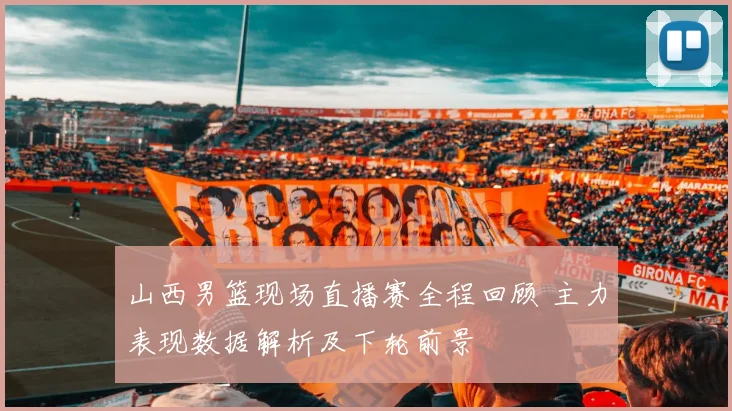 山西男篮现场直播赛全程回顾 主力表现数据解析及下轮前景