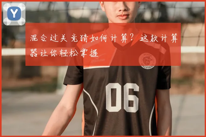 混合过关竞猜如何计算？这款计算器让你轻松掌握