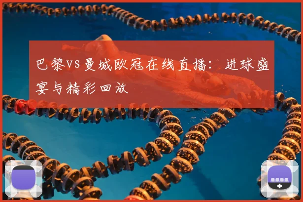 巴黎vs曼城欧冠在线直播：进球盛宴与精彩回放