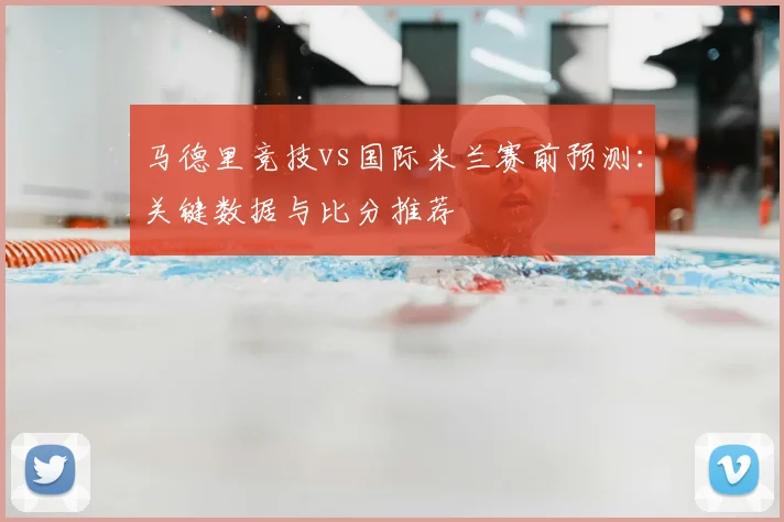 马德里竞技vs国际米兰赛前预测:关键数据与比分推荐
