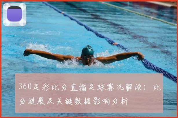 360足彩比分直播足球赛况解读：比分进展及关键数据影响分析