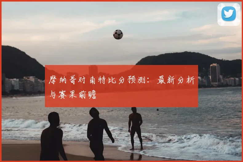 摩纳哥对南特比分预测：最新分析与赛果前瞻
