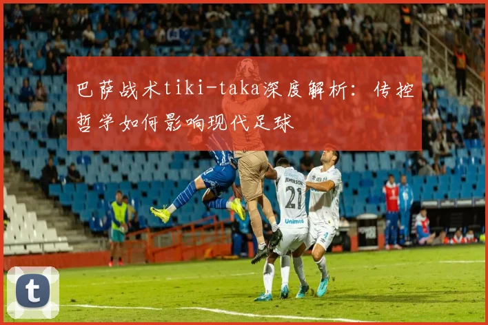 巴萨战术tiki-taka深度解析：传控哲学如何影响现代足球