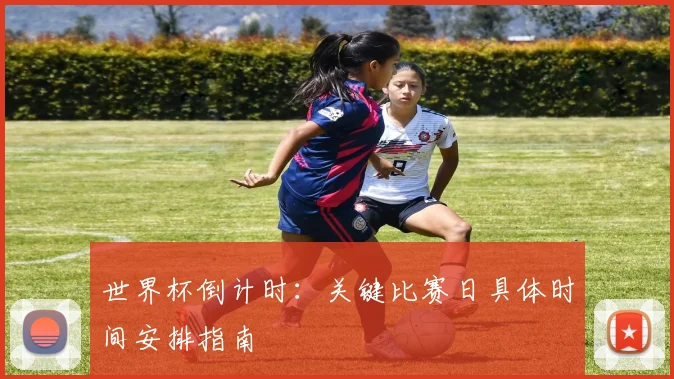 世界杯倒计时：关键比赛日具体时间安排指南