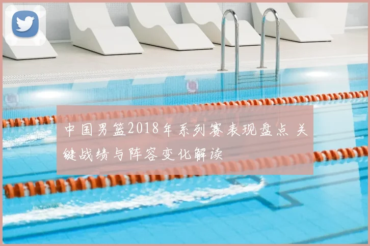 中国男篮2018年系列赛表现盘点 关键战绩与阵容变化解读