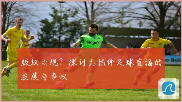 版权合规？探讨无插件足球直播的发展与争议