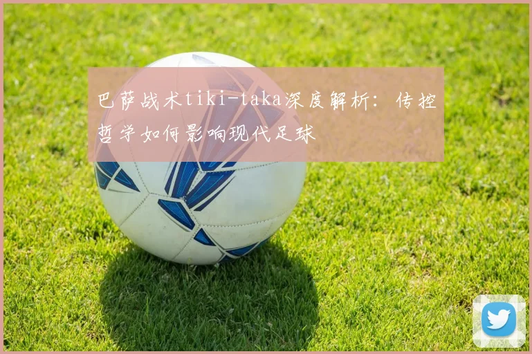 巴萨战术tiki-taka深度解析：传控哲学如何影响现代足球