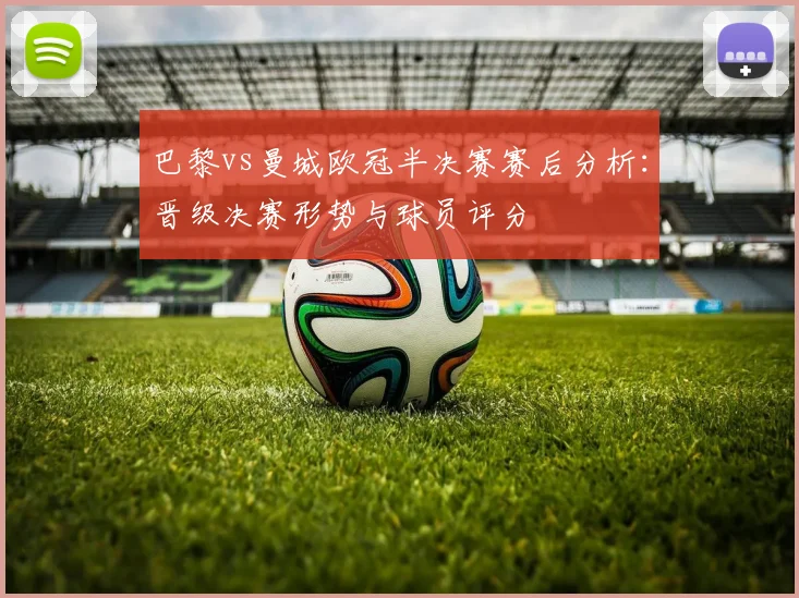 巴黎vs曼城欧冠半决赛赛后分析：晋级决赛形势与球员评分