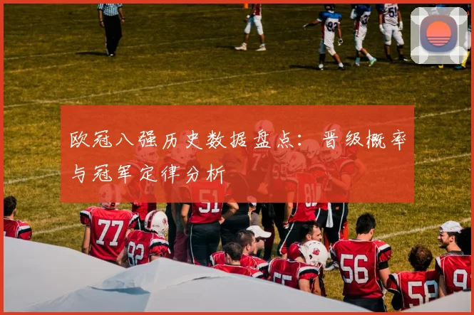 欧冠八强历史数据盘点：晋级概率与冠军定律分析