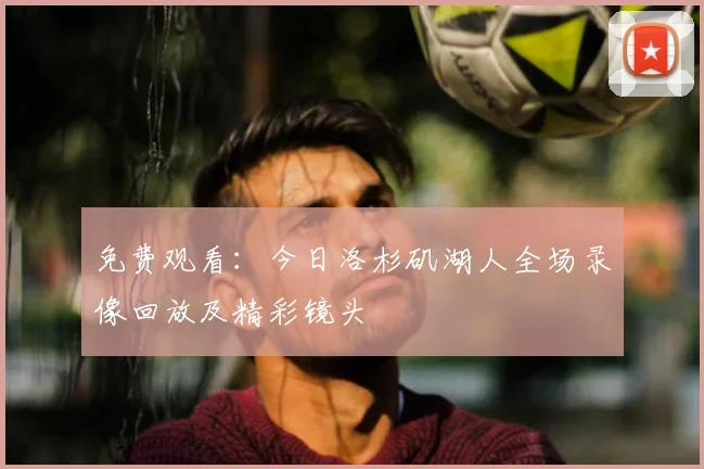 免费观看:今日洛杉矶湖人全场录像回放及精彩镜头