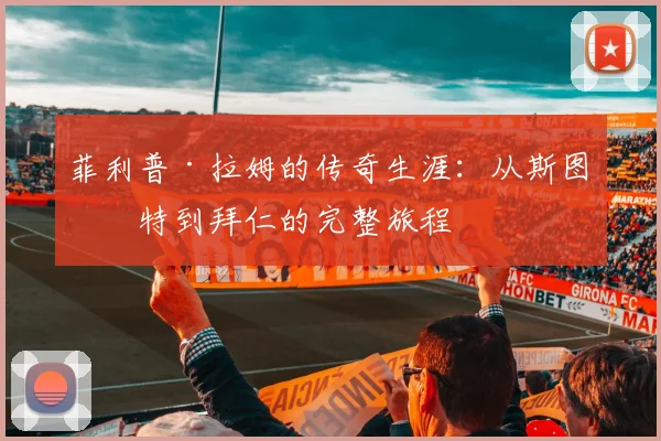 菲利普·拉姆的传奇生涯:从斯图加特到拜仁的完整旅程