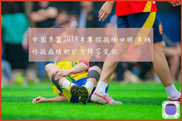 中国男篮2018年赛程战绩回顾 多线作战成绩起伏与阵容变化