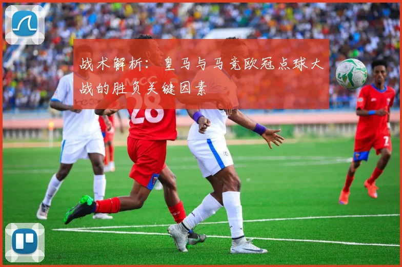 战术解析：皇马与马竞欧冠点球大战的胜负关键因素