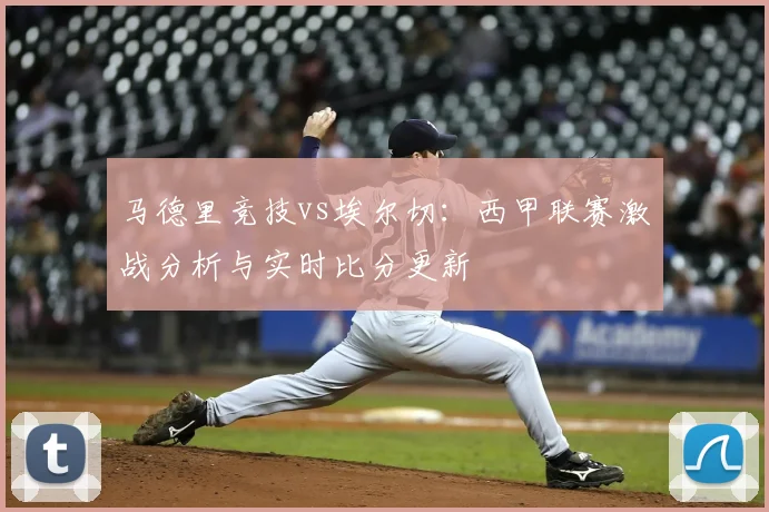 马德里竞技vs埃尔切：西甲联赛激战分析与实时比分更新