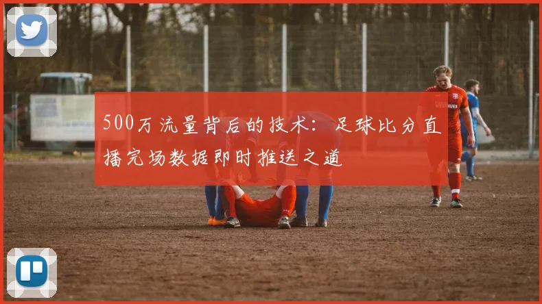 500万流量背后的技术：足球比分直播完场数据即时推送之道