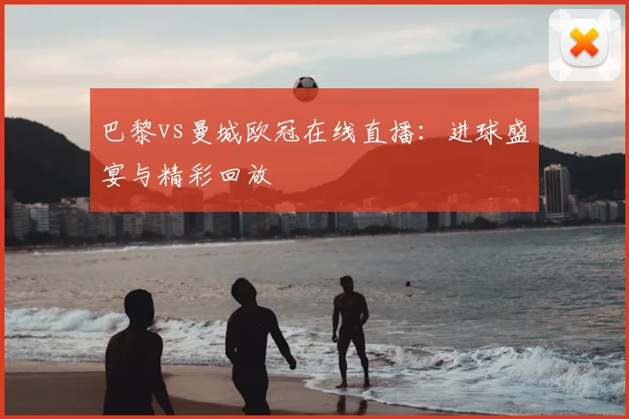 巴黎vs曼城欧冠在线直播：进球盛宴与精彩回放