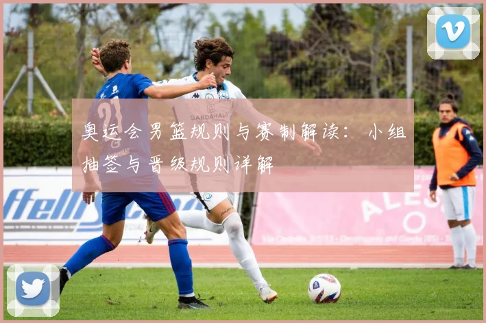 奥运会男篮规则与赛制解读:小组抽签与晋级规则详解