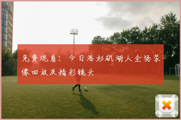 免费观看：今日洛杉矶湖人全场录像回放及精彩镜头