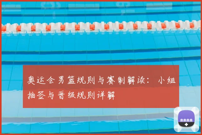 奥运会男篮规则与赛制解读：小组抽签与晋级规则详解