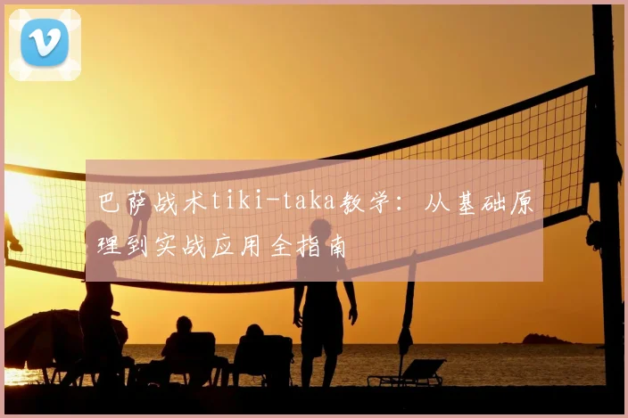 巴萨战术tiki-taka教学：从基础原理到实战应用全指南