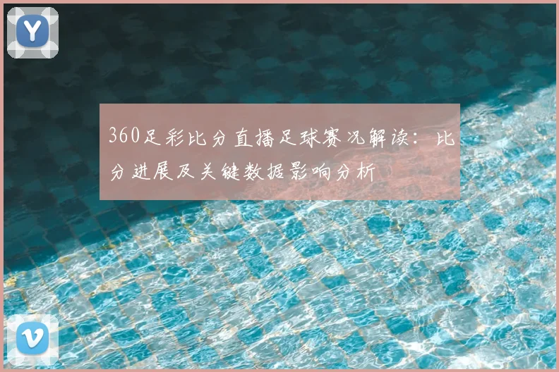 360足彩比分直播足球赛况解读：比分进展及关键数据影响分析