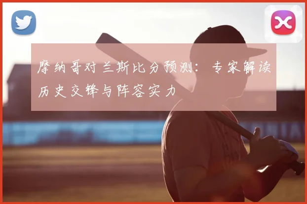 摩纳哥对兰斯比分预测：专家解读历史交锋与阵容实力