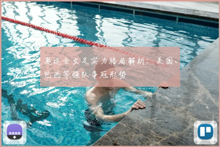 奥运会女足实力格局解析:美国、巴西等强队争冠形势