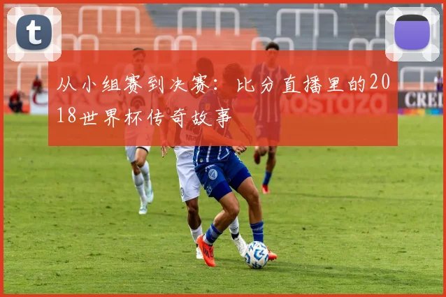 从小组赛到决赛：比分直播里的2018世界杯传奇故事