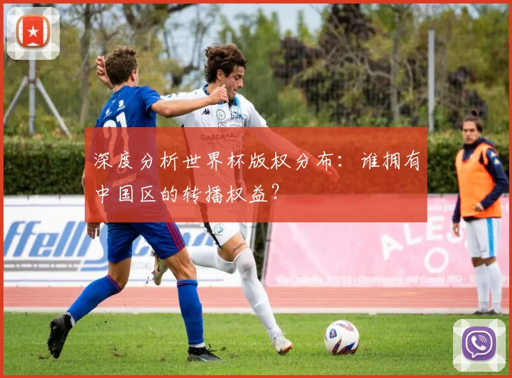 深度分析世界杯版权分布：谁拥有中国区的转播权益？