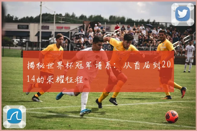 揭秘世界杯冠军谱系：从首届到2014的荣耀征程