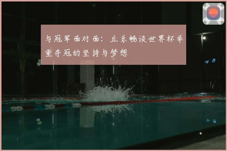 与冠军面对面：丘乐畅谈世界杯举重夺冠的坚持与梦想