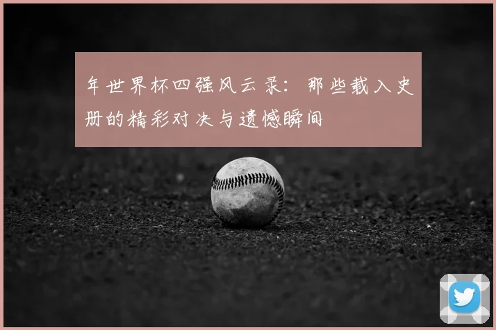 年世界杯四强风云录：那些载入史册的精彩对决与遗憾瞬间
