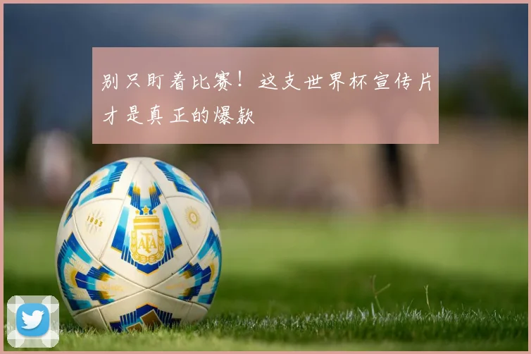 别只盯着比赛！这支世界杯宣传片才是真正的爆款