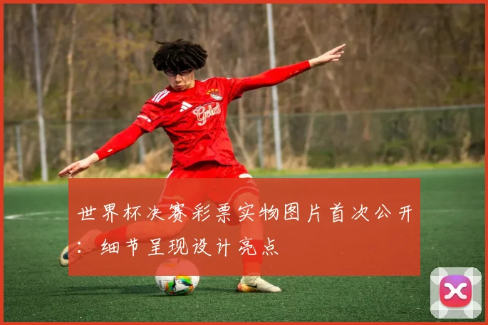 世界杯决赛彩票实物图片首次公开:细节呈现设计亮点