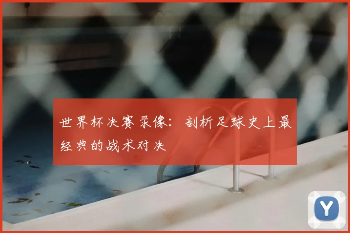 世界杯决赛录像:剖析足球史上最经典的战术对决