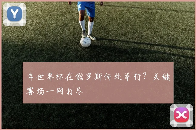 年世界杯在俄罗斯何处举行？关键赛场一网打尽