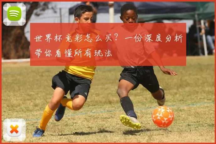 世界杯竞彩怎么买?一份深度分析带你看懂所有玩法