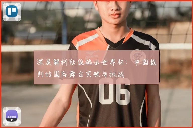 深度解析陆俊执法世界杯：中国裁判的国际舞台突破与挑战