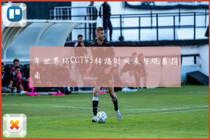 年世界杯CCTV5转播时间表与观看指南