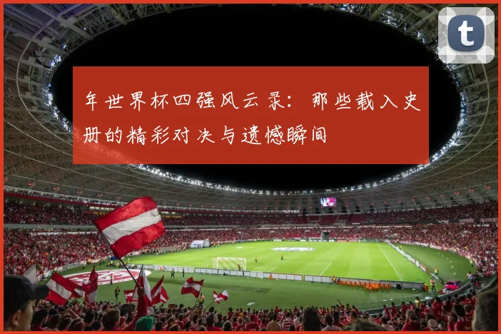 年世界杯四强风云录：那些载入史册的精彩对决与遗憾瞬间