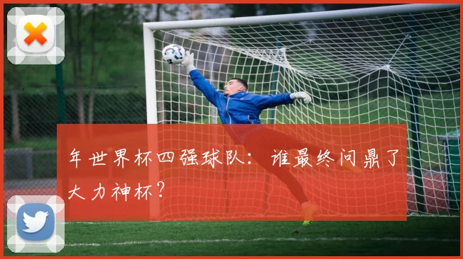 年世界杯四强球队：谁最终问鼎了大力神杯？