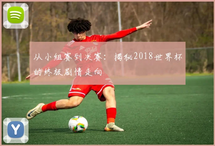 从小组赛到决赛：揭秘2018世界杯的终极剧情走向