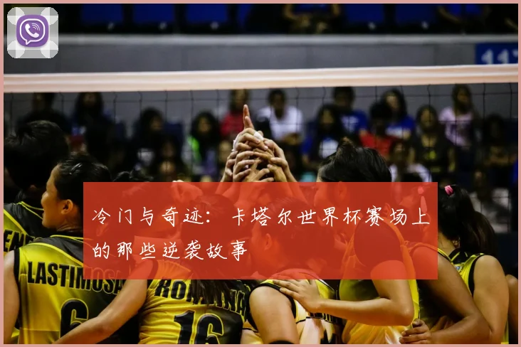 冷门与奇迹:卡塔尔世界杯赛场上的那些逆袭故事