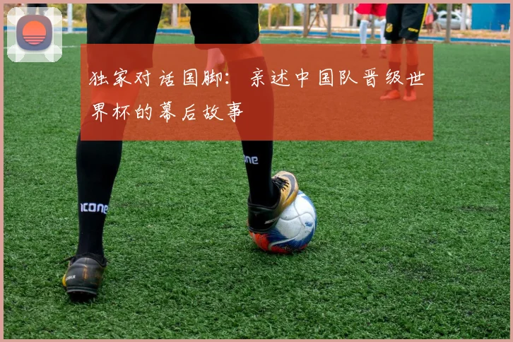 独家对话国脚：亲述中国队晋级世界杯的幕后故事