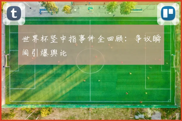 世界杯竖中指事件全回顾:争议瞬间引爆舆论