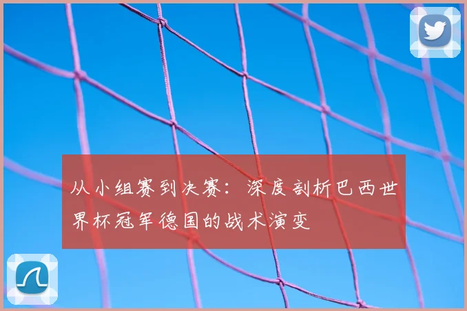 从小组赛到决赛：深度剖析巴西世界杯冠军德国的战术演变