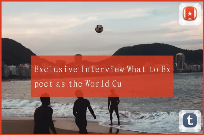 Exclusive Interview What to Expect as the World Cu