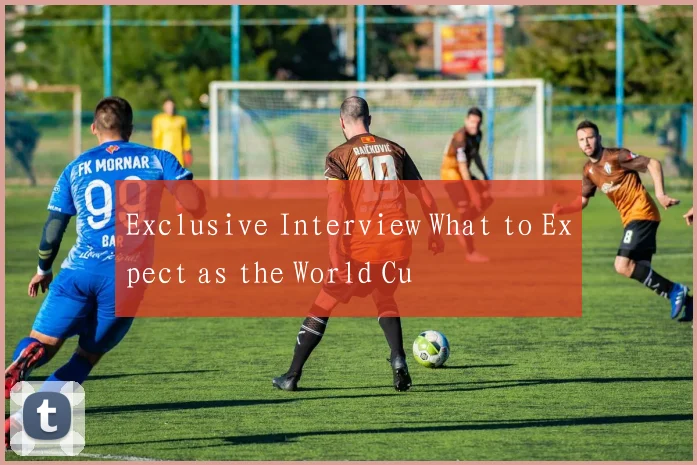 Exclusive Interview What to Expect as the World Cu
