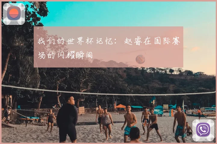 我们的世界杯记忆：赵睿在国际赛场的闪耀瞬间